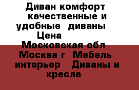 Диван комфорт (качественные и удобные  диваны) › Цена ­ 5 900 - Московская обл., Москва г. Мебель, интерьер » Диваны и кресла   